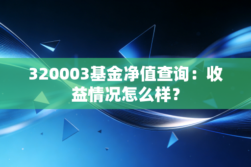 320003基金净值查询:收益情况怎么样?