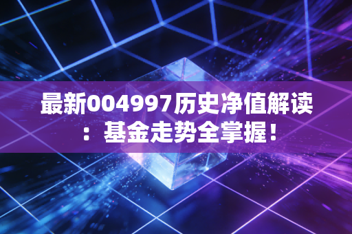 最新004997历史净值解读：基金走势全掌握！