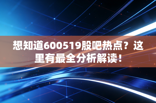 想知道600519股吧热点？这里有最全分析解读！