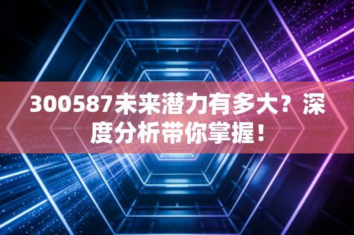 300587未来潜力有多大?深度分析带你掌握!