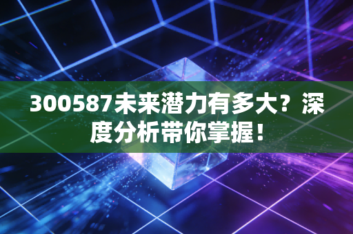 300587未来潜力有多大?深度分析带你掌握!