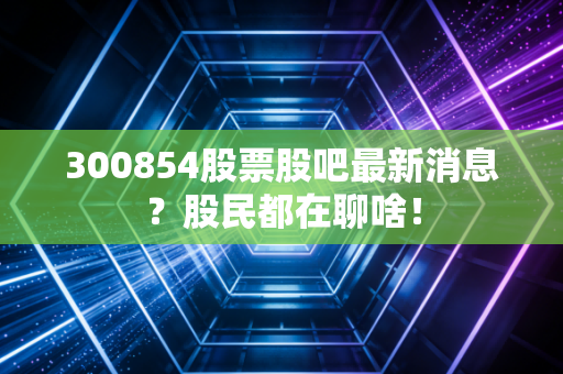 300854股票股吧最新消息？股民都在聊啥！