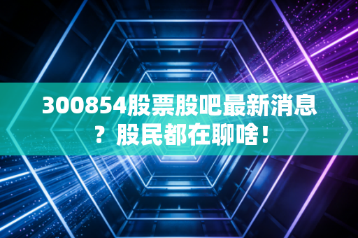 300854股票股吧最新消息？股民都在聊啥！