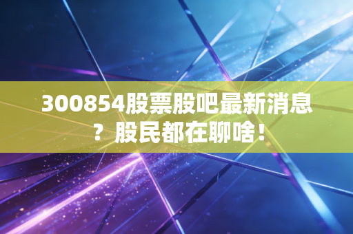 300854股票股吧最新消息？股民都在聊啥！