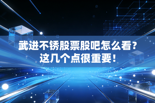 武进不锈股票股吧怎么看?这几个点很重要!