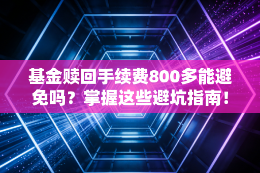 基金赎回手续费800多能避免吗?掌握这些避坑指南!