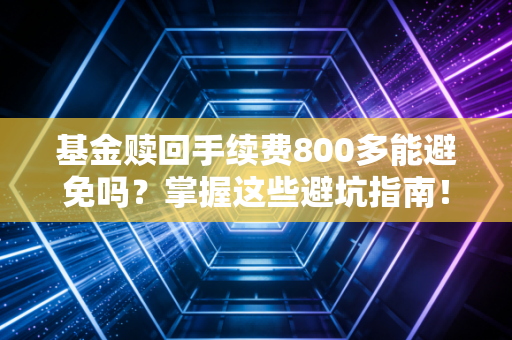 基金赎回手续费800多能避免吗？掌握这些避坑指南！