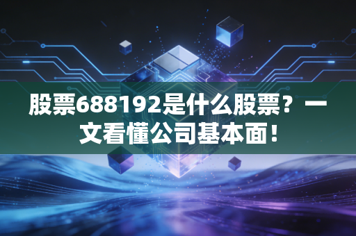 股票688192是什么股票？一文看懂公司基本面！