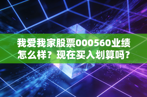 我爱我家股票000560业绩怎么样？现在买入划算吗？
