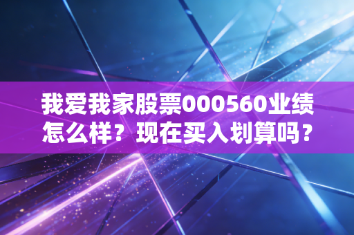 我爱我家股票000560业绩怎么样？现在买入划算吗？