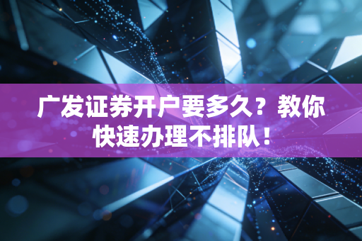 广发证券开户要多久?教你快速办理不排队!