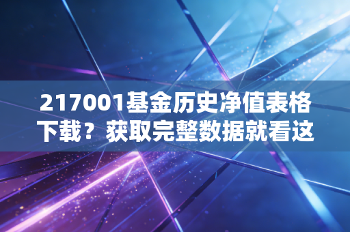 217001基金历史净值表格下载？获取完整数据就看这里！