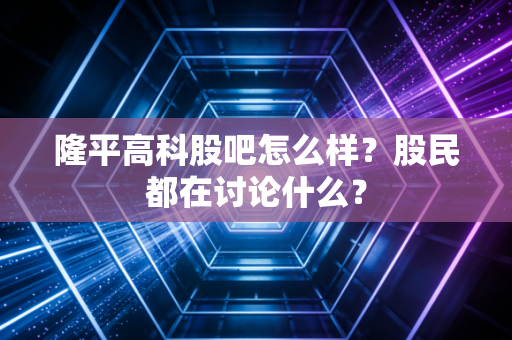 隆平高科股吧怎么样?股民都在讨论什么?