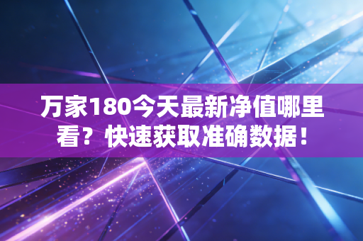 万家180今天最新净值哪里看？快速获取准确数据！