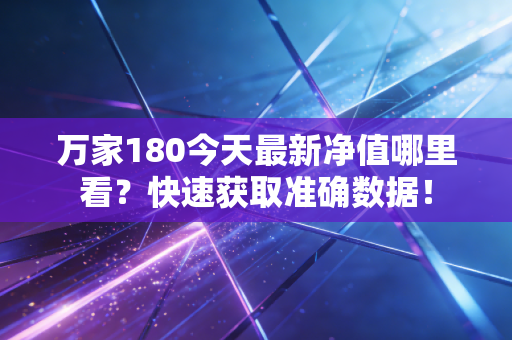 万家180今天最新净值哪里看？快速获取准确数据！