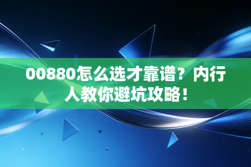 00880怎么选才靠谱？内行人教你避坑攻略！
