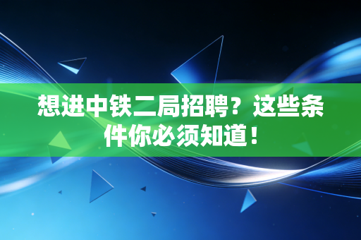 想进中铁二局招聘?这些条件你必须知道!