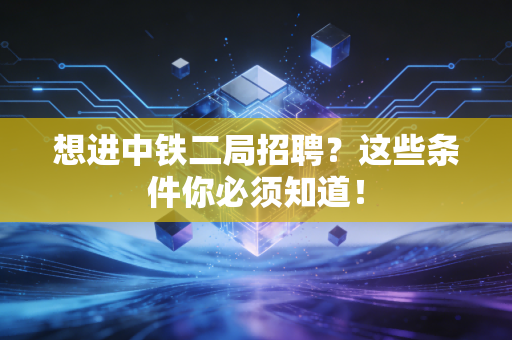 想进中铁二局招聘?这些条件你必须知道!