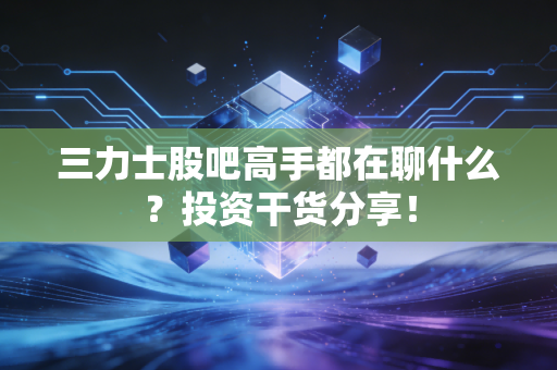 三力士股吧高手都在聊什么？投资干货分享！