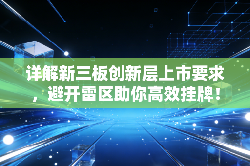 详解新三板创新层上市要求，避开雷区助你高效挂牌！