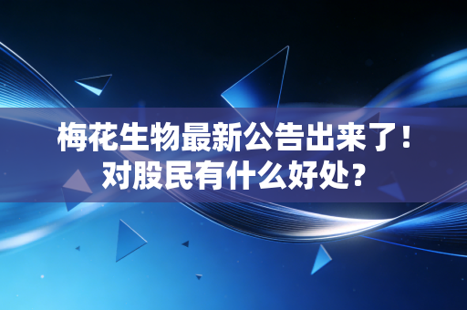 梅花生物最新公告出来了！对股民有什么好处？