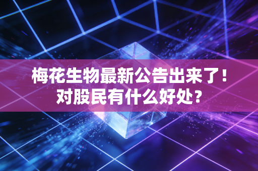 梅花生物最新公告出来了！对股民有什么好处？