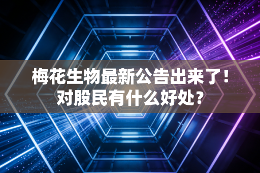 梅花生物最新公告出来了！对股民有什么好处？