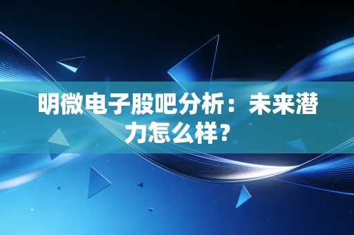 明微电子股吧分析：未来潜力怎么样？