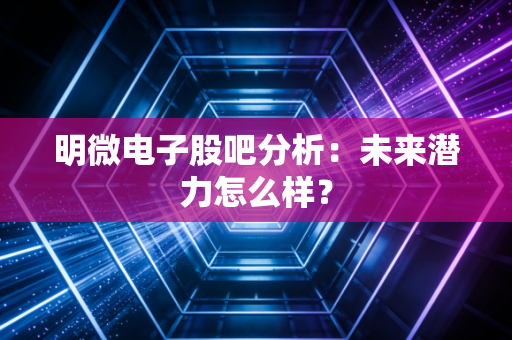 明微电子股吧分析：未来潜力怎么样？