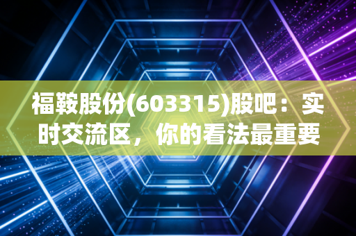福鞍股份(603315)股吧：实时交流区，你的看法最重要！