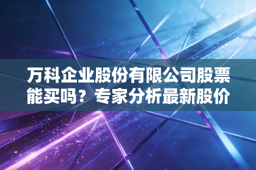 万科企业股份有限公司股票能买吗？专家分析最新股价走势
