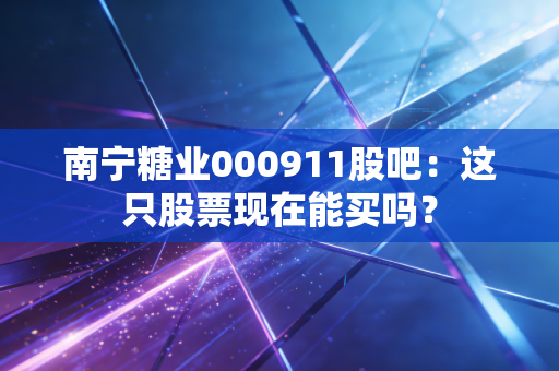 南宁糖业000911股吧：这只股票现在能买吗？