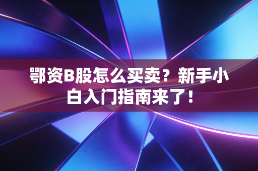 鄂资B股怎么买卖？新手小白入门指南来了！