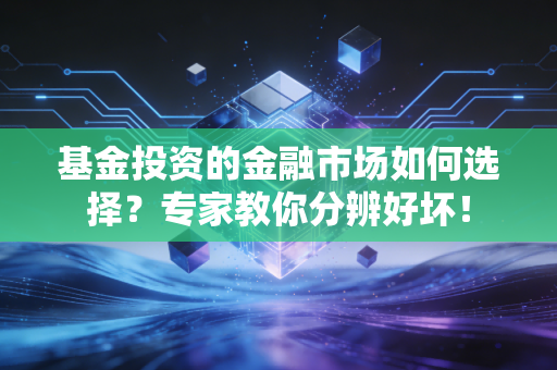 基金投资的金融市场如何选择?专家教你分辨好坏!