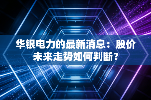 华银电力的最新消息：股价未来走势如何判断？