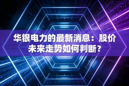 华银电力的最新消息：股价未来走势如何判断？