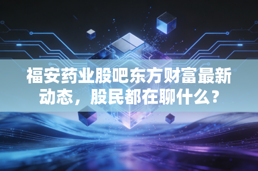 福安药业股吧东方财富最新动态,股民都在聊什么?