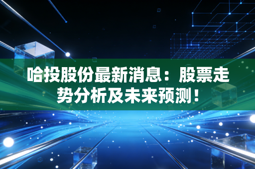 哈投股份最新消息：股票走势分析及未来预测！