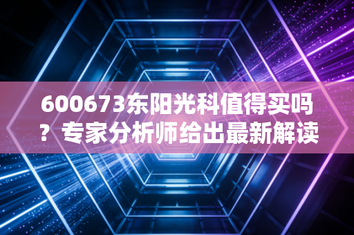 600673东阳光科值得买吗？专家分析师给出最新解读！
