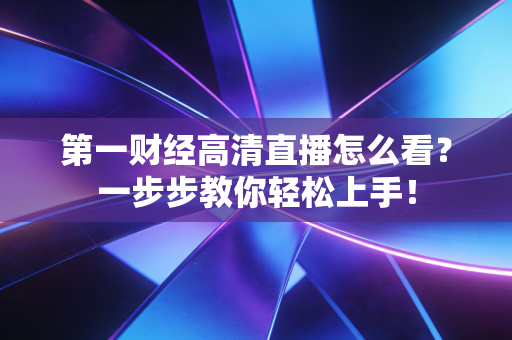 第一财经高清直播怎么看？一步步教你轻松上手！