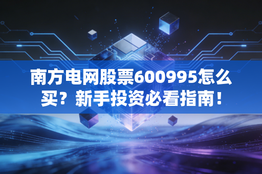 南方电网股票600995怎么买？新手投资必看指南！