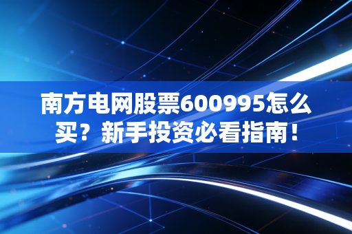南方电网股票600995怎么买？新手投资必看指南！