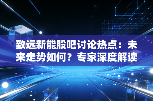 致远新能股吧讨论热点：未来走势如何？专家深度解读！