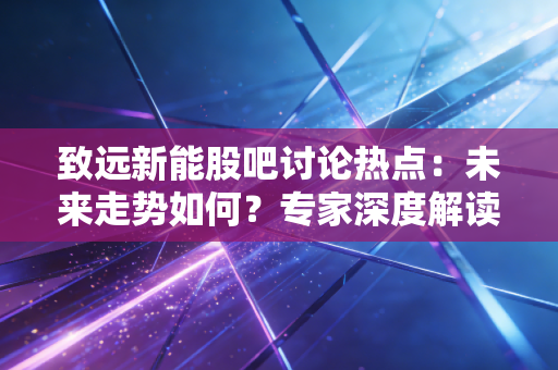 致远新能股吧讨论热点：未来走势如何？专家深度解读！