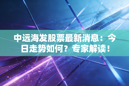 中远海发股票最新消息：今日走势如何？专家解读！
