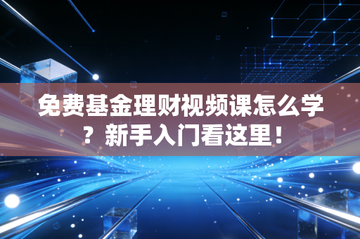 免费基金理财视频课怎么学？新手入门看这里！