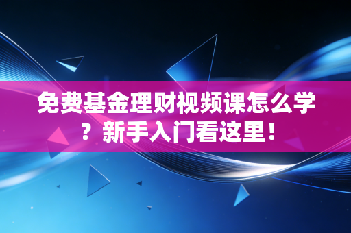免费基金理财视频课怎么学?新手入门看这里!