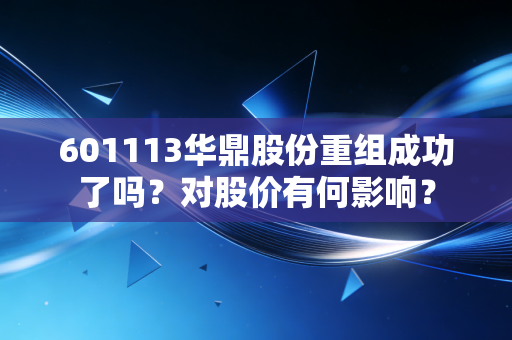 601113华鼎股份重组成功了吗?对股价有何影响?