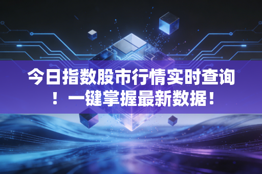 今日指数股市行情实时查询!一键掌握最新数据!