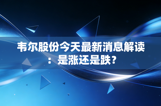 韦尔股份今天最新消息解读：是涨还是跌？